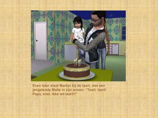 Even later staat Martijn bij de taart, met een
jengelende Maïté in zijn armen: “Taart, taart!
Papa, snel, ikke wil taart!!”
 