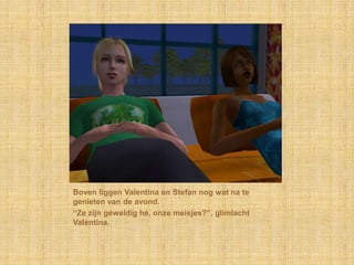 Boven liggen Valentina en Stefan nog wat na te
genieten van de avond.
“Ze zijn geweldig hé, onze meisjes?”, glimlacht
Valentina.
 