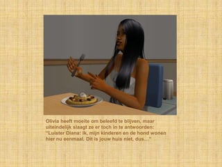 Olivia heeft moeite om beleefd te blijven, maar
uiteindelijk slaagt ze er toch in te antwoorden:
“Luister Diana: ik, mijn kinderen en de hond wonen
hier nu eenmaal. Dit is jouw huis niet, dus…”
 