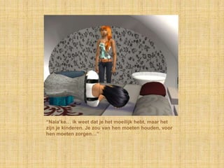“Naia‟ke… ik weet dat je het moeilijk hebt, maar het
zijn je kinderen. Je zou van hen moeten houden, voor
hen moeten zorgen…”
 