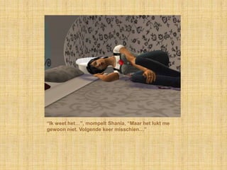 “Ik weet het…”, mompelt Shania, “Maar het lukt me
gewoon niet. Volgende keer misschien…”
 