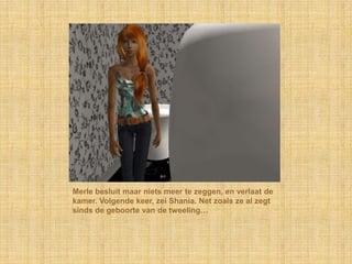 Merle besluit maar niets meer te zeggen, en verlaat de
kamer. Volgende keer, zei Shania. Net zoals ze al zegt
sinds de geboorte van de tweeling…
 