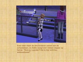 Even later staan de drie kinderen samen aan de
schaatsbaan, en Adèle waagt zich meteen dapper op
het ijs: “Kom je, Leander? Het is hier echt leu-
wooooohoow!”
 