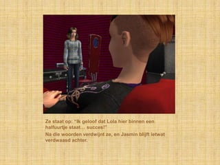 Ze staat op: “Ik geloof dat Lola hier binnen een
halfuurtje staat… succes!”
Na die woorden verdwijnt ze, en Jasmin blijft ietwat
verdwaasd achter.
 