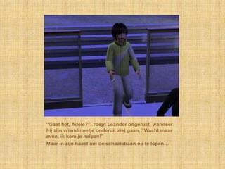 “Gaat het, Adèle?”, roept Leander ongerust, wanneer
hij zijn vriendinnetje onderuit ziet gaan, “Wacht maar
even, ik kom je helpen!”
Maar in zijn haast om de schaatsbaan op te lopen…
 