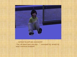 … verliest hij zelf zijn evenwicht!
“Ow, dit deed best wel pijn…”, mompelt hij, terwijl hij
weer overeind krabbelt.
 