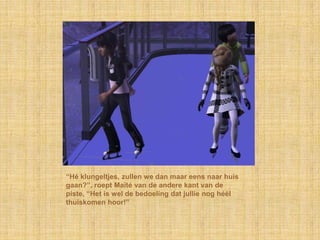 “Hé klungeltjes, zullen we dan maar eens naar huis
gaan?”, roept Maïté van de andere kant van de
piste, “Het is wel de bedoeling dat jullie nog héél
thuiskomen hoor!”
 