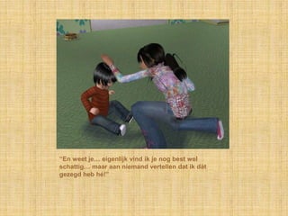 “En weet je… eigenlijk vind ik je nog best wel
schattig… maar aan niemand vertellen dat ik dàt
gezegd heb hé!”
 