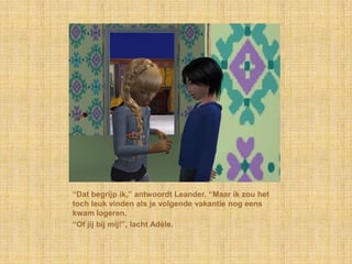 “Dat begrijp ik,” antwoordt Leander, “Maar ik zou het
toch leuk vinden als je volgende vakantie nog eens
kwam logeren.
“Of jij bij mij!”, lacht Adèle.
 