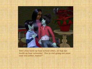 Ook Linus komt op haar schoot zitten, en legt zijn
hoofd op haar schouder: “Zou je niet graag een papa
voor ons willen, mama?”
 