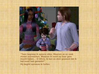 “Toen begreep ik opeens alles. Waarom ze zo vaak
moest overwerken. Waarom ik nooit op haar gsm
mocht kijken… O Olivia, ik ben zo dom geweest dat ik
het nooit heb gemerkt!”
Hij begint opnieuw te huilen.
 