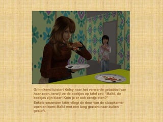 Grinnikend luistert Kelsy naar het verwarde gebabbel van
haar zoon, terwijl ze de koekjes op tafel zet: “Maïté, de
koekjes zijn klaar! Kom je er ook eentje eten?”
Enkele seconden later vliegt de deur van de slaapkamer
open en komt Maïté met een lang gezicht naar buiten
gesloft.
 
