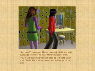 “Ja zeker?”, mompelt Thibo, maar hij klinkt niet echt
overtuigd wanneer hij naar Mare‟s kaptafel sloft.
“Hé, ik laat echt nog wel wat haar op je hoofd staan
hoor,” lacht Mare, en ze neemt een schaartje uit de
lade.
 
