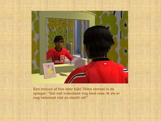 Een minuut of tien later kijkt Thibo verrast in de
spiegel: “Dat valt inderdaad nog best mee. Ik zie er
nog helemaal niet zo slecht uit!”
 