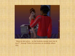 “Weet je dat euhm… je het leukste meisje bent dat ik
ken?”, brengt Thibo uit wanneer ze eindelijk alleen
zijn.
 