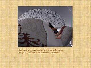 Dan verdwijnen ze samen onder de dekens, en
vergeten ze alles en iedereen om zich heen…
 