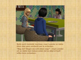 Maïté zucht duidelijk hoorbaar, maar Leander en Adèle
lijken daar geen aandacht aan te schenken.
“Mag dat? Mogen wij echt alleen weg?”, roept Leander
uit, en Adèle laat meteen weten dat ze altijd al heeft
willen leren schaatsen.
 