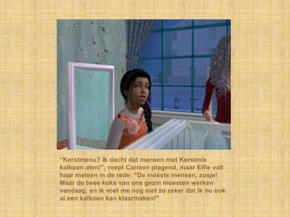 “Kerstmenu? Ik dacht dat mensen met Kerstmis
kalkoen aten!”, roept Carmen plagend, maar Elfie valt
haar meteen in de rede: “De mééste mensen, zusje!
Maar de twee koks van ons gezin moesten werken
vandaag, en ik voel me nog niet zo zeker dat ik nu ook
al een kalkoen kan klaarmaken!”
 