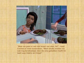 “Maar we gaan er wel niet teveel van eten, hé!”, roept
Carmen er weer tussendoor, “Want straks moeten we
ook nog kerstkoekjes eten die oma gebakken heeft! En
taart voor Cédric en Chloé!”
 