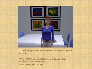 … komt als grote Iris Sophia Normal weer op de grond terecht!“Nee, hé! Wat een vreselijke kleren! En die lelijke haarkleur is ook weer terug!”,is het eerste wat ze roept.