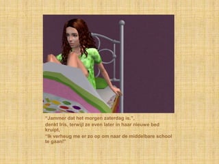 “Jammer dat het morgen zaterdag is.”,denkt Iris, terwijl ze even later in haar nieuwe bed kruipt,“Ik verheug me er zo op om naar de middelbare school te gaan!”