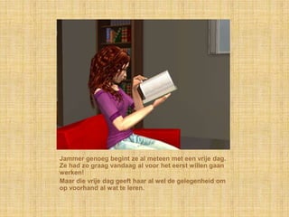 Jammer genoeg begint ze al meteen met een vrije dag. Ze had zo graag vandaag al voor het eerst willen gaan werken!Maar die vrije dag geeft haar al wel de gelegenheid om op voorhand al wat te leren.