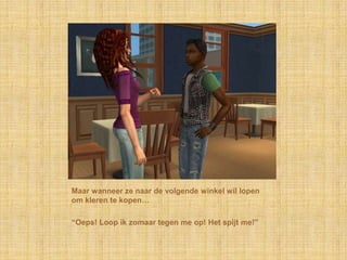 Maar wanneer ze naar de volgende winkel wil lopen om kleren te kopen…“Oeps! Loop ik zomaar tegen me op! Het spijt me!”