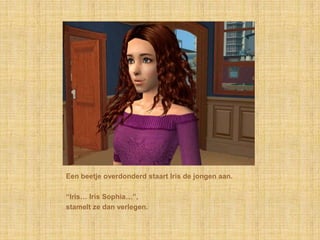 Een beetje overdonderd staart Iris de jongen aan.“Iris… Iris Sophia…”,stamelt ze dan verlegen.