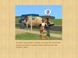 Ze staan nog steeds te praten, wanneer Iris thuiskomt.Zonder promotie trouwens. Maar dat kan haar niet schelen, want…