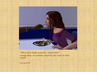 “Wil je een hapje proeven, misschien?”,vraagt Alex, en meteen stopt hij zijn vork in haar mond.(Dat gezicht!)