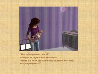 “Kan je het geloven, Marit?”,mompelt ze tegen haar kleine zusje,“Grote zus heeft vanavond voor de eerste keer met een jongen gekust!”