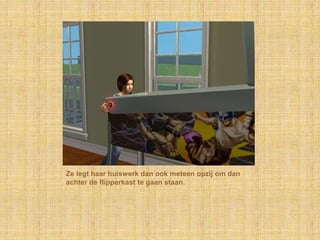 Ze legt haar huiswerk dan ook meteen opzij om dan achter de flipperkast te gaan staan.