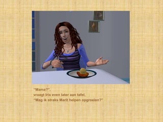 “Mama?”,vraagt Iris even later aan tafel,“Mag ik straks Marit helpen opgroeien?”