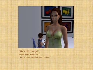 “Natuurlijk, meisje!”,antwoordt Yasmine,“Ik zal haar meteen even halen.”