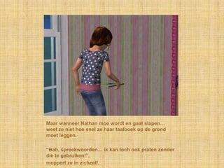 Maar wanneer Nathan moe wordt en gaat slapen… weet ze niet hoe snel ze haar taalboek op de grond moet leggen.“Bah, spreekwoorden… ik kan toch ook praten zonder die te gebruiken!”,moppert ze in zichzelf.