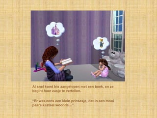 Al snel komt Iris aangelopen met een boek, en ze begint haar zusje te vertellen.“Er was eens een klein prinsesje, dat in een mooi paars kasteel woonde…”