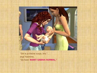 “Dit is je kleine zusje, Iris.”,zegt Yasmine,“Ze heet: MARIT SABINA NORMAL.”