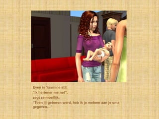 Even is Yasmine stil.“Ik herinner me net”,zegt ze moeilijk,“Toen jij geboren werd, heb ik je meteen aan je oma gegeven…”