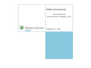 February 13, 2015
DAMA International
Data Warehousing
Data Governance, Metadata, & ETL
 
