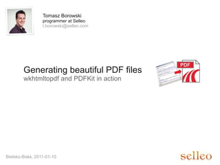 Tomasz Borowski
                  programmer at Selleo
                  t.borowski@selleo.com




        Generating beautiful PDF files
        wkhtmltopdf and PDFKit in action




Bielsko-Biała, 2011-01-10
 