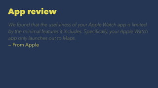 App review
We found that the usefulness of your Apple Watch app is limited
by the minimal features it includes. Speci?cally, your Apple Watch
app only launches out to Maps.
 From Apple
 