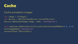 Cache
Cache annotation images
let image = UIImage()
let device = WKInterfaceDevice.currentDevice()
device.addCachedImage(image, name: "annotation")
self.mapView.addAnnotation(CLLocationCoordinate2DMake(0.0, 0.0)
withImageNamed:"annotation"
centerOffset:CGPointZero)
 