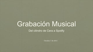 Grabación Musical
Del cilindro de Cera a Spotify
Octubre 7 de 2015
 