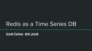 Redis as a Time Series DB
Josiah Carlson - @dr_josiah
 