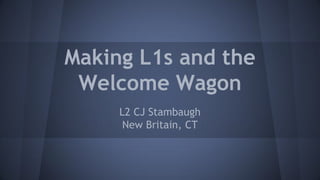 Making L1s and the Welcome Wagon 
L2 CJ Stambaugh 
New Britain, CT  