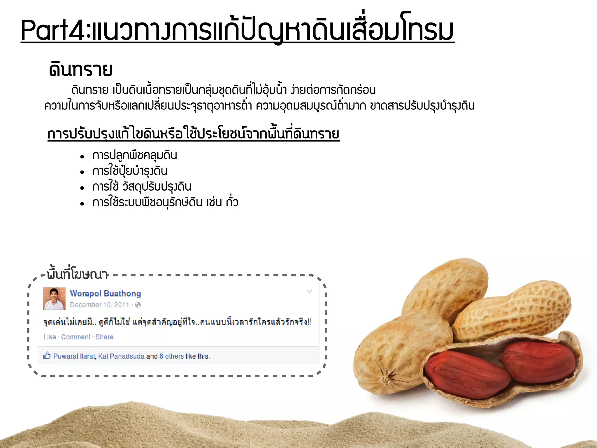 Part4:แนวทางการแกร้ปปัญหาดดินเสรรื่อมโทรม
ดดินทราย
ดดินทราย เปป็นดดินเนรนอทรายเปป็นกลธนุ่มชธดดดินทชีรื่ไมนุ่อธร้มนนนา งนุ่ายตนุ่อการกพัดกรนุ่อน
ความในการจพับหรรอแลกเปลชีรื่ยนประจธธาตธอาหารตนรื่า ความอธดมสมบยรณย์ตนรื่ามาก ขาดสารปรพับปรธงบกำรธงดดิน
การปรวับปรถุงแกต้ไขดดินหรรอใชต้ประโยชนน์จากพรตั้นทนีรื่ดดินทราย
● การปลยกพรชคลธมดดิน
● การใชร้ปธปุ๋ยบกำรธงดดิน
● การใชร้ วพัสดธปรพับปรธงดดิน
● การใชร้ระบบพรชอนธรพักษย์ดดิน เชนุ่น ถพัรื่ว
พรตั้นทนีรื่โฆษณา
 