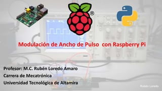Modulación de Ancho de Pulso con Raspberry Pi 
Profesor: M.C. Rubén Loredo Amaro 
Carrera de Mecatrónica 
Universidad Tecnológica de Altamira 
 