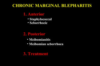 CHRONIC MARGINAL BLEPHARITIS
1. Anterior
• Staphylococcal
• Seborrhoeic
• Meibomianitis
• Meibomian seborrhoea
2. Posterior
3. Treatment
 