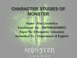 CHARACTER STUDIES OF
MONSTER
Name : Pina Gondaliya
Enrollment No : 2069108420200012
Paper No :5 Romantic Literature
Submitted To : Department of English
 