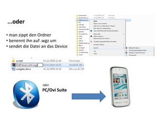 ...oder
   oder

• man zippt den Ordner
• benennt ihn auf .wgz um
• sendet die Datei an das Device




                  oder
                  PC/Ovi Suite
 
